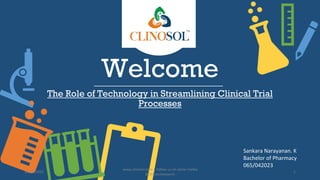 Welcome
The Role of Technology in Streamlining Clinical Trial
Processes
Sankara Narayanan. K
Bachelor of Pharmacy
065/042023
10/18/2022
www.clinosol.com | follow us on social media
@clinosolresearch
1
 