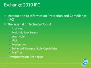Exchange 2010 IPCIntroduction to Information Protection and Compliance (IPC)The arsenal of Technical Tools!ArchivingMulti-Mailbox SearchLegal HoldIRMModerationEnhanced Transport Rule CapabilitiesMailTipsDemonstration Scenarios