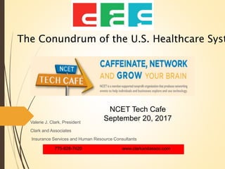 775-828-7420 www.clarkandassoc.com
Valerie J. Clark, President
Clark and Associates
Insurance Services and Human Resource Consultants
NCET Tech Cafe
September 20, 2017
The Conundrum of the U.S. Healthcare Syst
 