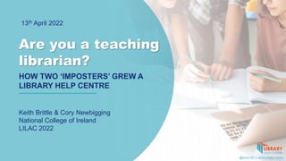 Are you a teaching
librarian?
HOW TWO ‘IMPOSTERS’ GREW A
LIBRARY HELP CENTRE
Keith Brittle & Cory Newbigging
National College of Ireland
LILAC 2022
13th April 2022
@2022 NCI Library Help Centre
 