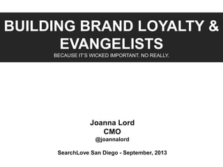 BUILDING BRAND LOYALTY &
EVANGELISTS
BECAUSE IT’S WICKED IMPORTANT. NO REALLY.
Joanna Lord
CMO
@joannalord
SearchLove San Diego - September, 2013
 