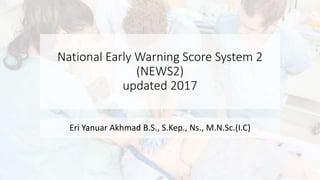 National Early Warning Score System 2
(NEWS2)
updated 2017
Eri Yanuar Akhmad B.S., S.Kep., Ns., M.N.Sc.(I.C)
 
