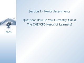 Section 1 – Needs Assessments Question: How Do You Currently Assess The CME/CPD Needs of Learners? 