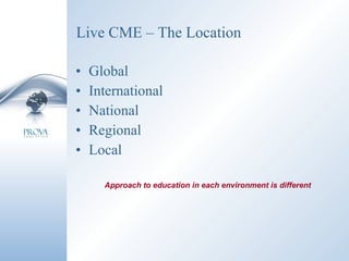 Live CME – The Location Global International National Regional  Local Approach to education in each environment is different 