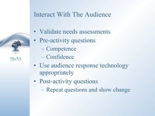 Interact With The Audience Validate needs assessments Pre-activity questions Competence Confidence Use audience response technology appropriately Post-activity questions Repeat questions and show change 