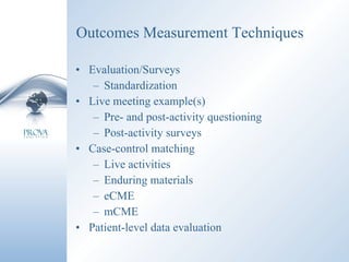 Outcomes Measurement Techniques Evaluation/Surveys Standardization Live meeting example(s)  Pre- and post-activity questioning Post-activity surveys Case-control matching Live activities Enduring materials eCME mCME Patient-level data evaluation 