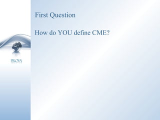 First Question How do YOU define CME? 