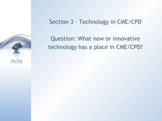 Section 3 – Technology in CME/CPD Question: What new or innovative technology has a place in CME/CPD? 