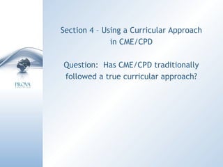 Section 4 – Using a Curricular Approach in CME/CPD Question:  Has CME/CPD traditionally followed a true curricular approach? 