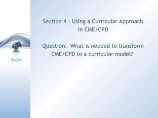 Section 4 – Using a Curricular Approach in CME/CPD Question:  What is needed to transform CME/CPD to a curricular model?  