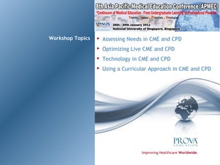Workshop Topics Improving Healthcare  Worldwide . Assessing Needs in CME and CPD Optimizing Live CME and CPD Technology in CME and CPD Using a Curricular Approach in CME and CPD 
