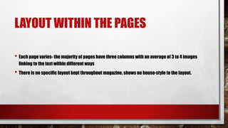 LAYOUT WITHIN THE PAGES
• Each page varies- the majority of pages have three columns with an average of 3 to 4 images
linking to the text within different ways
• There is no specific layout kept throughout magazine, shows no house-style to the layout.
 