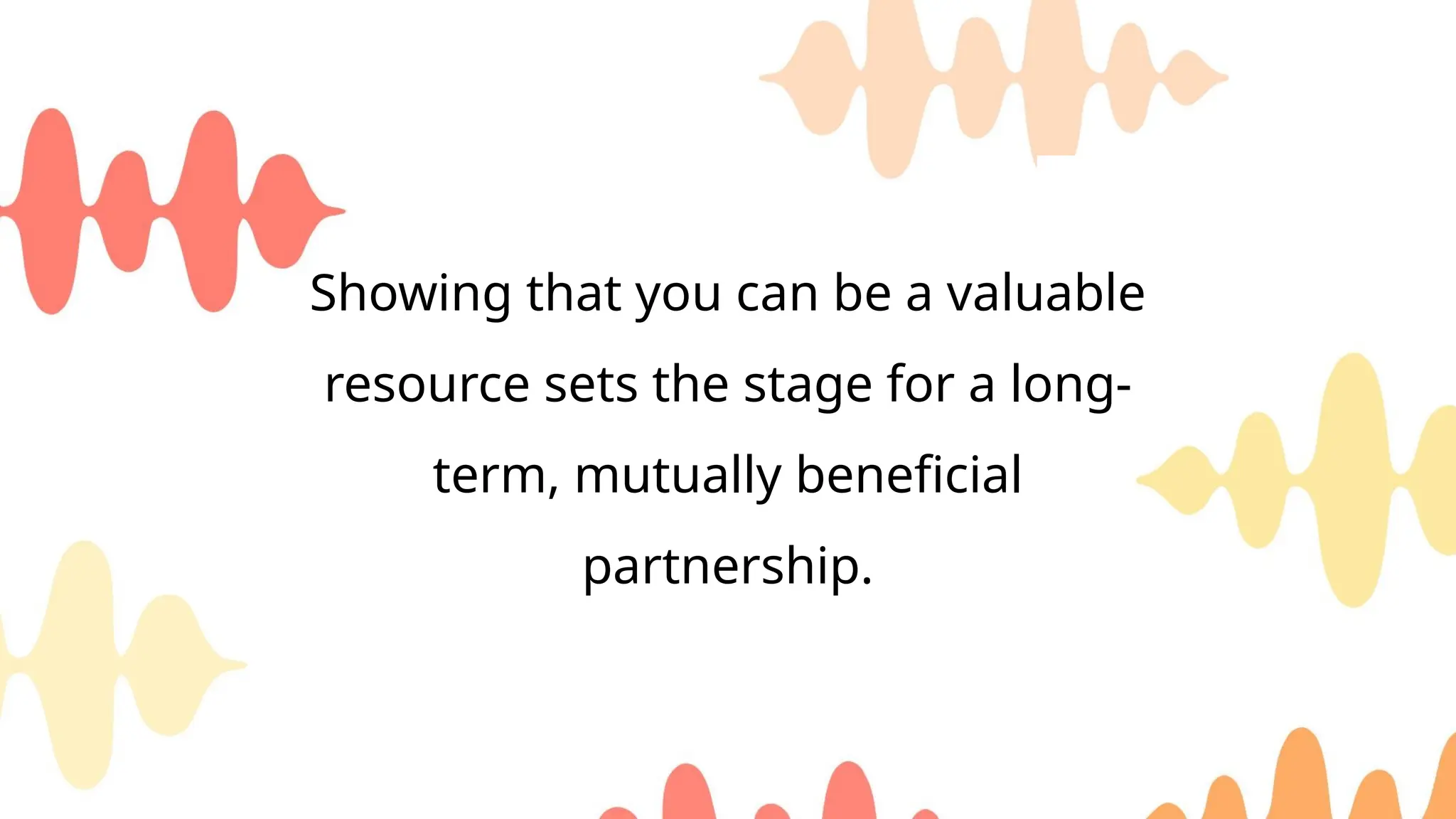 Showing that you can be a valuable
resource sets the stage for a long-
term, mutually beneficial
partnership.
 