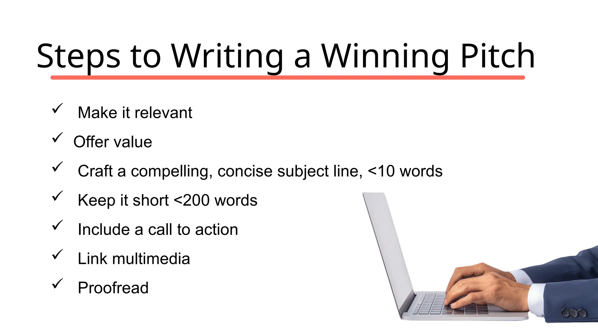 Steps to Writing a Winning Pitch
 Make it relevant
 Offer value
 Craft a compelling, concise subject line, <10 words
 Keep it short <200 words
 Include a call to action
 Link multimedia
 Proofread
 