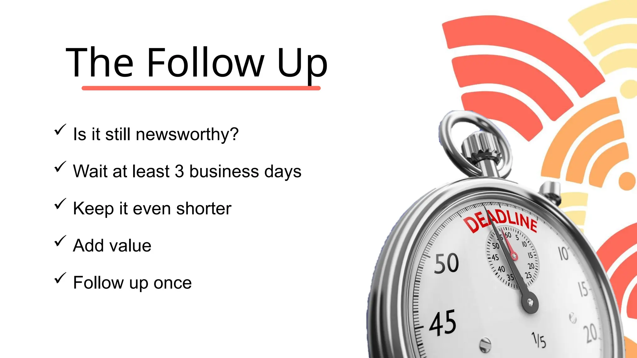  Is it still newsworthy?
 Wait at least 3 business days
 Keep it even shorter
 Add value
 Follow up once
The Follow Up
 