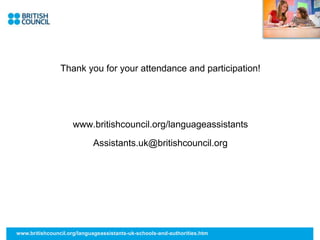 Thank you for your attendance and participation!
www.britishcouncil.org/languageassistants
Assistants.uk@britishcouncil.org
www.britishcouncil.org/languageassistants-uk-schools-and-authorities.htm
 