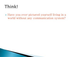 Have you ever pictured yourself living in a
world without any communication system?
 