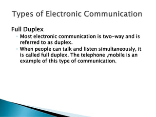 Full Duplex
◦ Most electronic communication is two-way and is
referred to as duplex.
◦ When people can talk and listen simultaneously, it
is called full duplex. The telephone ,mobile is an
example of this type of communication.
 
