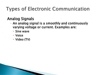Analog Signals
◦ An analog signal is a smoothly and continuously
varying voltage or current. Examples are:
 Sine wave
 Voice
 Video (TV)
 