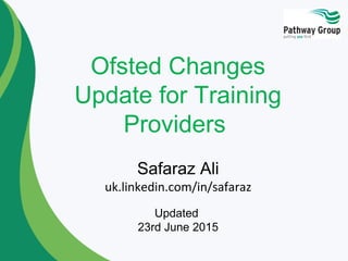 Ofsted Changes
Update for Training
Providers
Safaraz Ali
uk.linkedin.com/in/safaraz
Updated
23rd June 2015
 