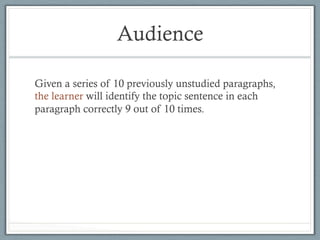 Audience
Given a series of 10 previously unstudied paragraphs,
the learner will identify the topic sentence in each
paragraph correctly 9 out of 10 times.
 