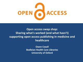 Open access swap shop:
Sharing what's worked (and what hasn't)
supporting open access publishing in medicine and
healthcare
Owen Coxall
Bodleian Health Care Libraries
University of Oxford
 
