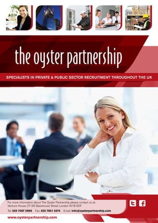 SpecialiStS in private & public Sector recruitment throughout the uK




For more information about The Oyster Partnership please contact us at:
Venture House, 27-29 Glasshouse Street, London W1B 5DF
Tel: 020 7087 2969    Fax: 020 7851 0374     Email: info@oysterpartnership.com

www.oysterpartnership.com
 