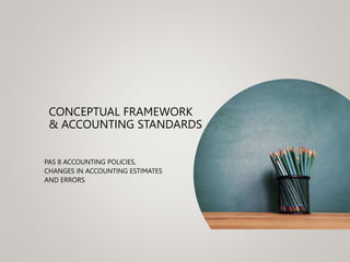 CONCEPTUAL FRAMEWORK
& ACCOUNTING STANDARDS
PAS 8 ACCOUNTING POLICIES,
CHANGES IN ACCOUNTING ESTIMATES
AND ERRORS
 