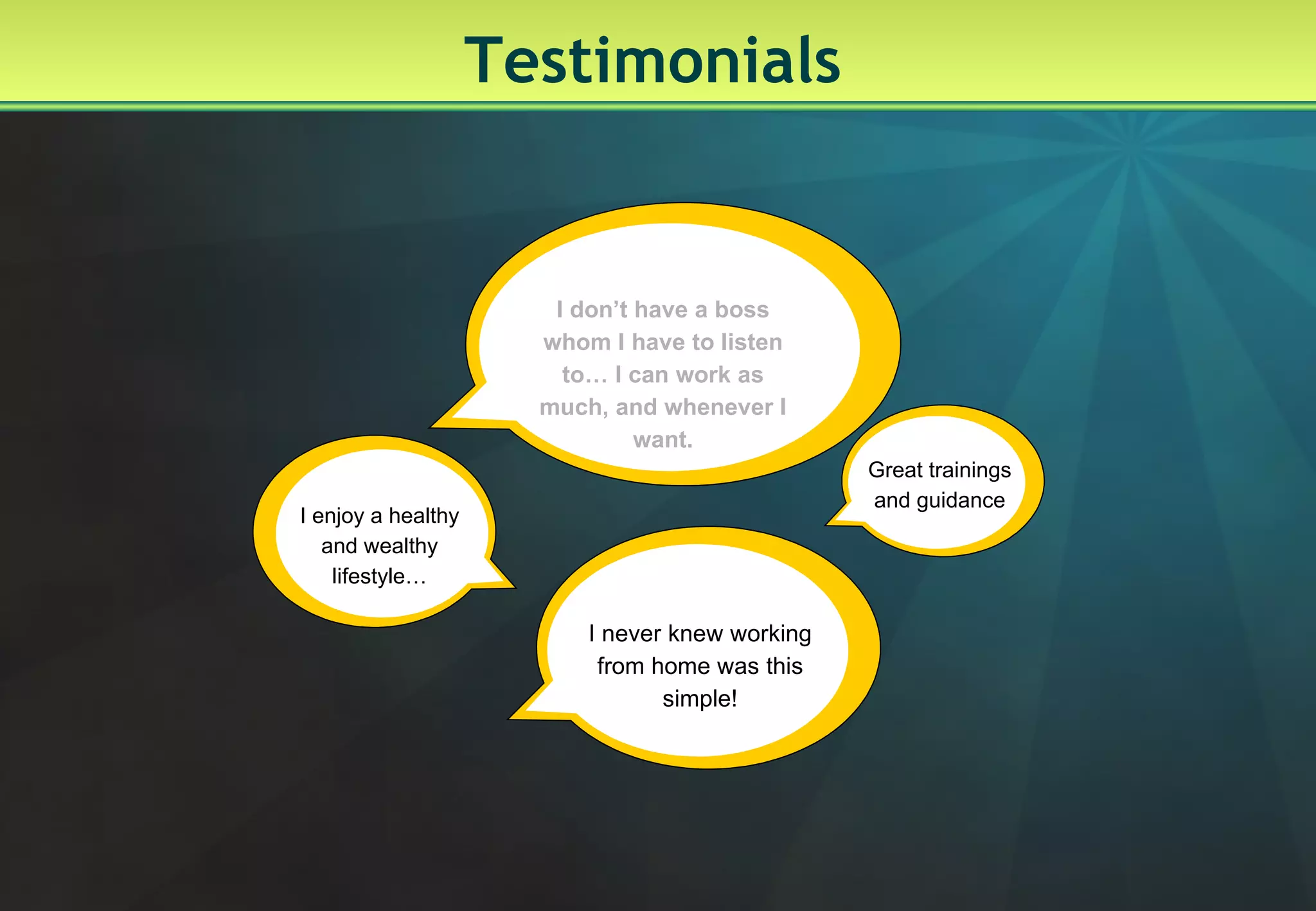 Testimonials I never knew working from home was this simple! I enjoy a healthy and wealthy lifestyle… I don’t have a boss whom I have to listen to… I can work as much, and whenever I want. Great trainings and guidance 