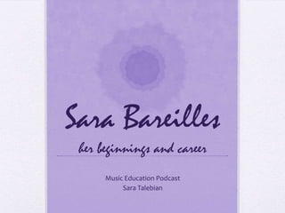Sara Bareilles
her beginnings and career
Music Education Podcast
Sara Talebian

 