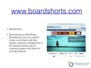 www.boardshorts.com
• Boardshorts
• Built entirely on WordPress,
Boardshorts.com is a custom-
made e-commerce site that
boasts customer management in
the backend along with an
inventory system and ﬁlters for
sorting products.
 