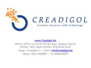 www.Creadigol.biz
Office: Office no 418 & 519 4th floor, Belgium Square
Market, Near japan market, Ring Road Surat
Skype: Creadigol.in | Email: info@creadigol.biz
Phone: 0261-4000067 | +91-8000348879
 
