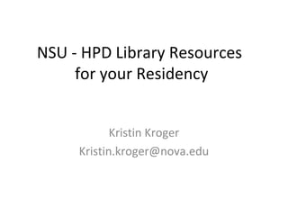 NSU - HPD Library Resources 
for your Residency 
Kristin Kroger 
Kristin.kroger@nova.edu 
 