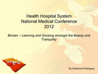 Health Hospital SystemNational Medical Conference 2012 Bhutan – Learning and Growing amongst the Beauty and Tranquility By Katherine Rodriguez 