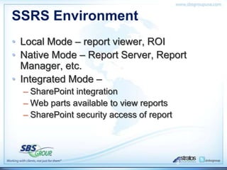SSRS Environment
• Local Mode – report viewer, ROI
• Native Mode – Report Server, Report
  Manager, etc.
• Integrated Mode –
  – SharePoint integration
  – Web parts available to view reports
  – SharePoint security access of report




                                           8
 