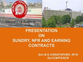 PRESENTATION
ON
SUNDRY, NFR AND EARNING
CONTRACTS
Shri B D CHRISTOPHER. IRTS
Dy.CCM/FS/SCR 1
 