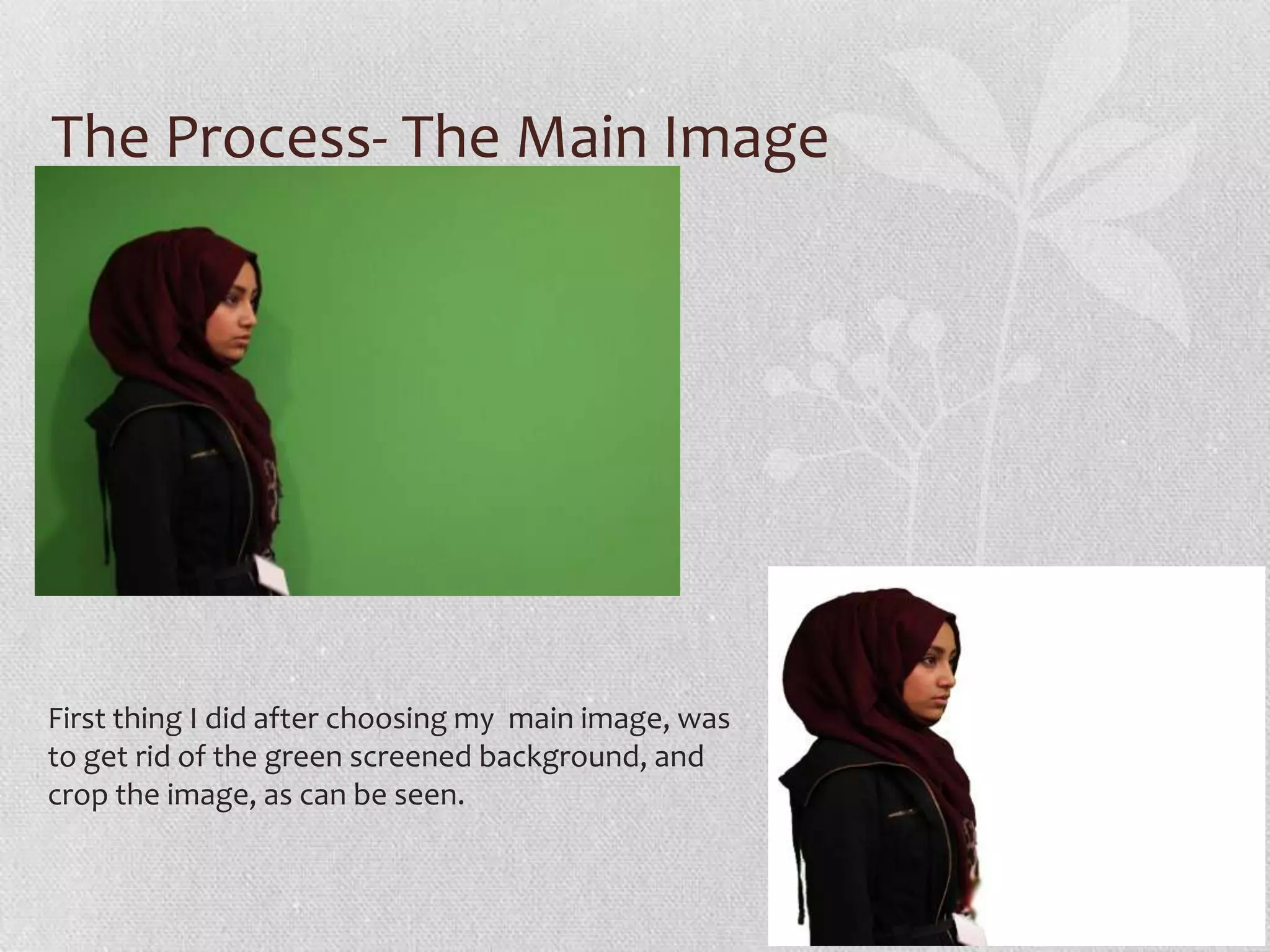 The Process- The Main Image




First thing I did after choosing my main image, was
to get rid of the green screened background, and
crop the image, as can be seen.
 