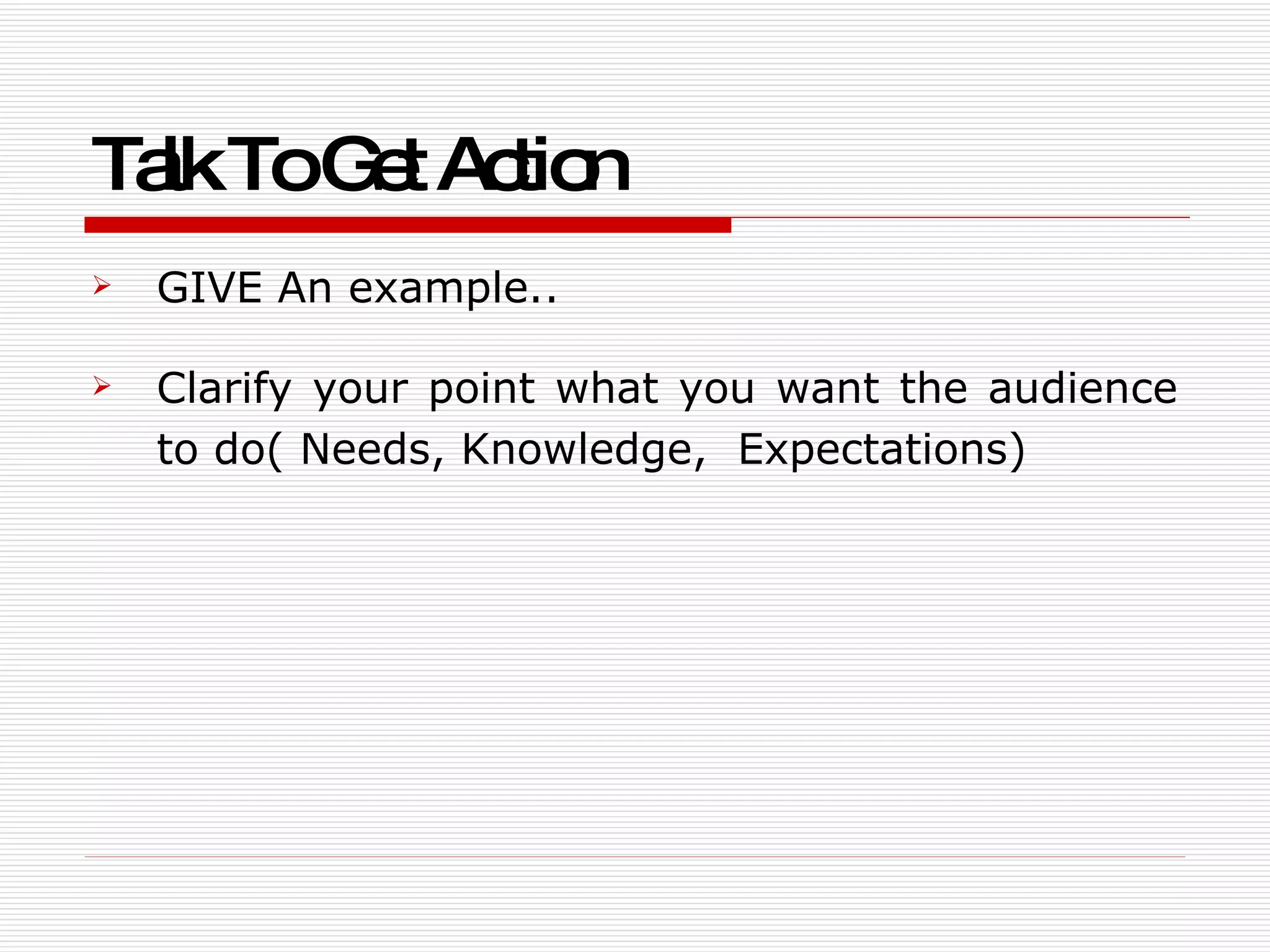 Talk To Get Action   GIVE An example.. Clarify your point what you want the audience to do( Needs, Knowledge,  Expectations) 