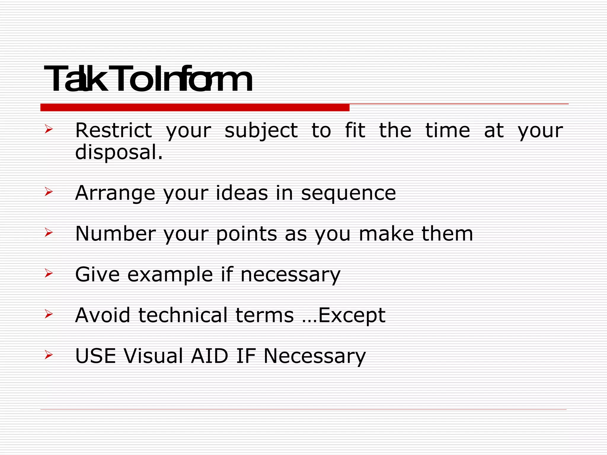 Talk To Inform Restrict your subject to fit the time at your disposal. Arrange your ideas in sequence Number your points as you make them Give example if necessary Avoid technical terms …Except  USE Visual AID IF Necessary  