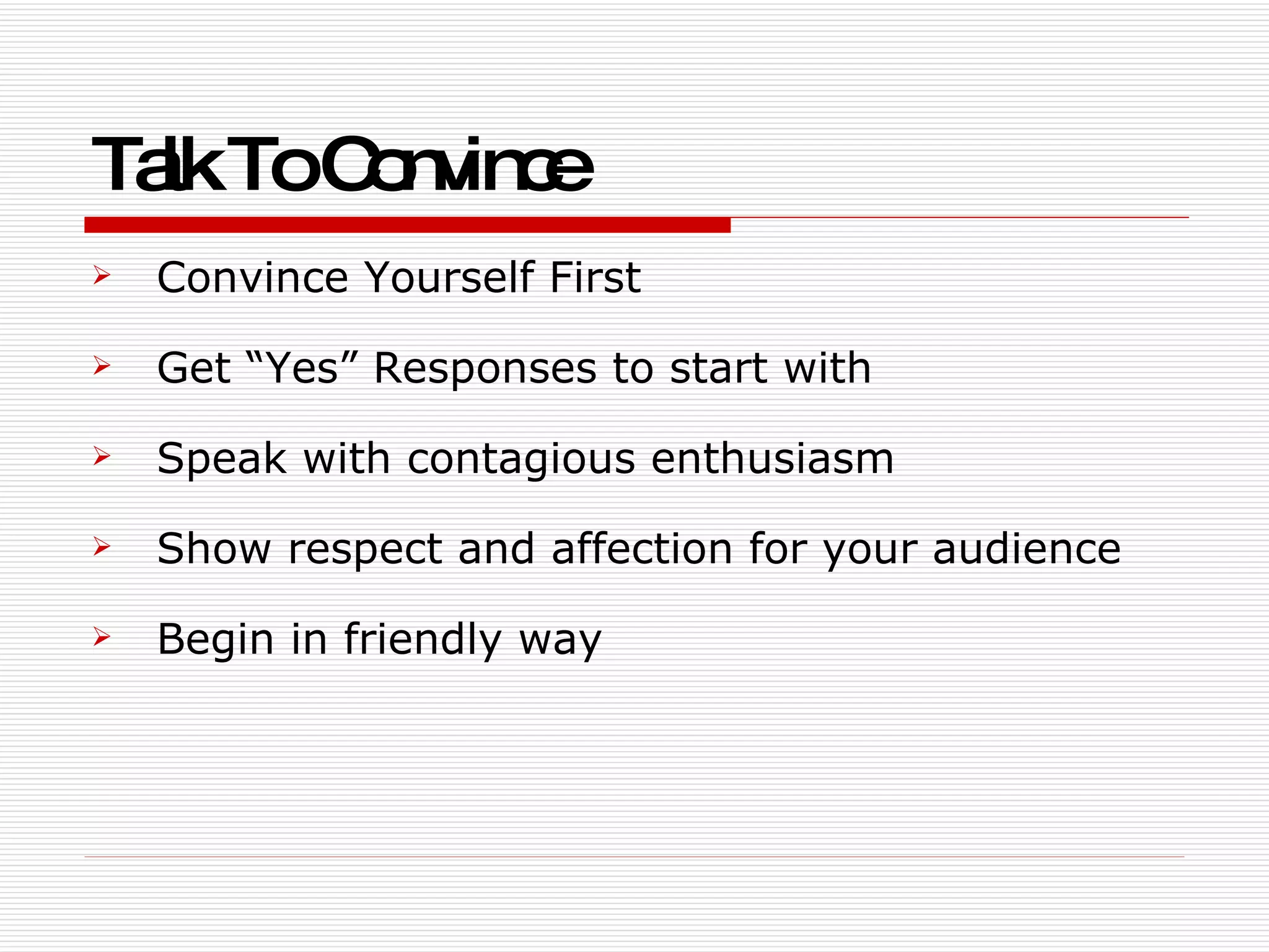 Talk To Convince Convince Yourself First Get “Yes” Responses to start with  Speak with contagious enthusiasm Show respect and affection for your audience Begin in friendly way 