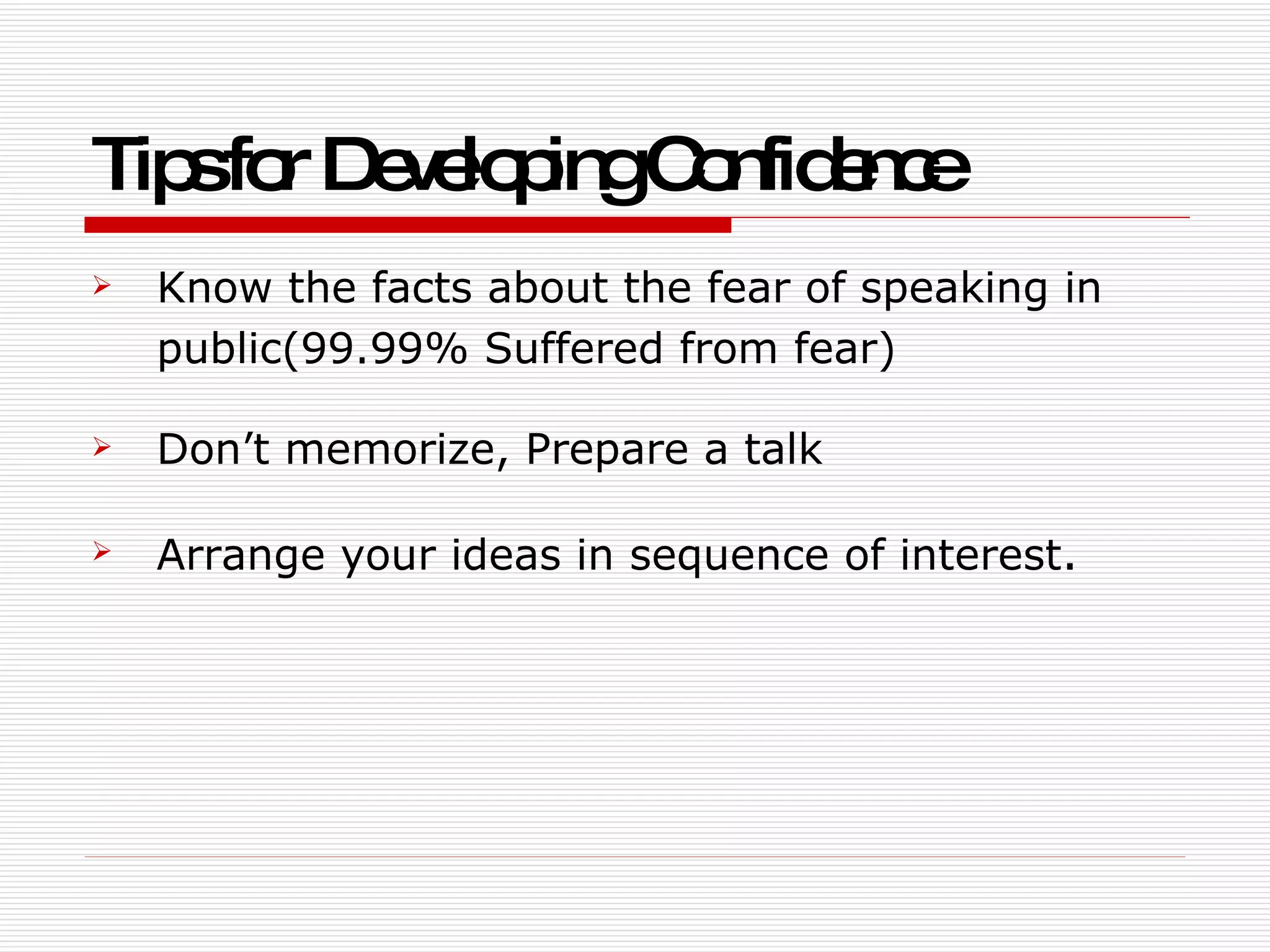 Tips for Developing Confidence   Know the facts about the fear of speaking in public(99.99% Suffered from fear) Don’t memorize, Prepare a talk Arrange your ideas in sequence of interest . 