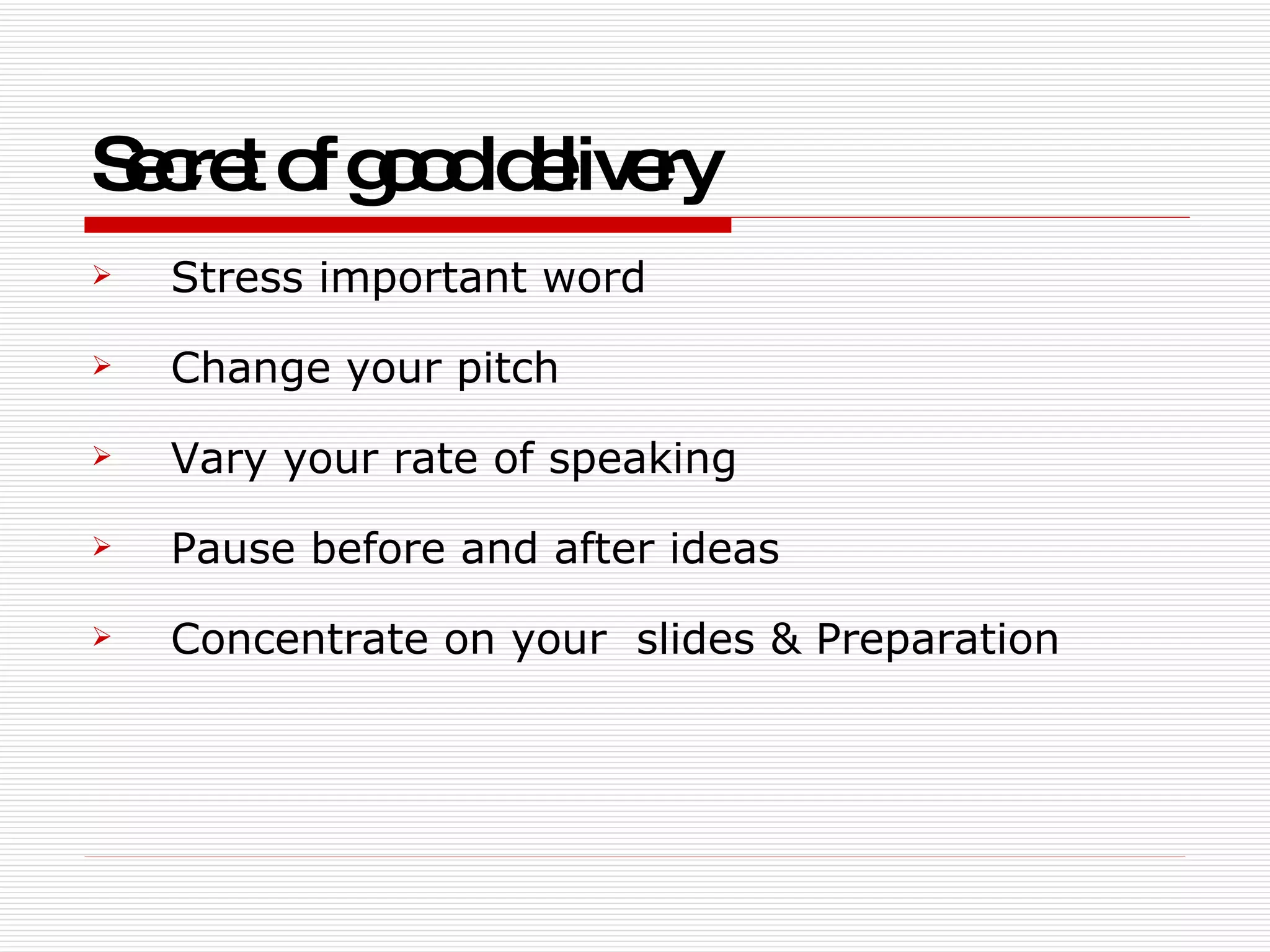 Secret of good delivery Stress important word  Change your pitch Vary your rate of speaking Pause before and after ideas Concentrate on your  slides & Preparation  