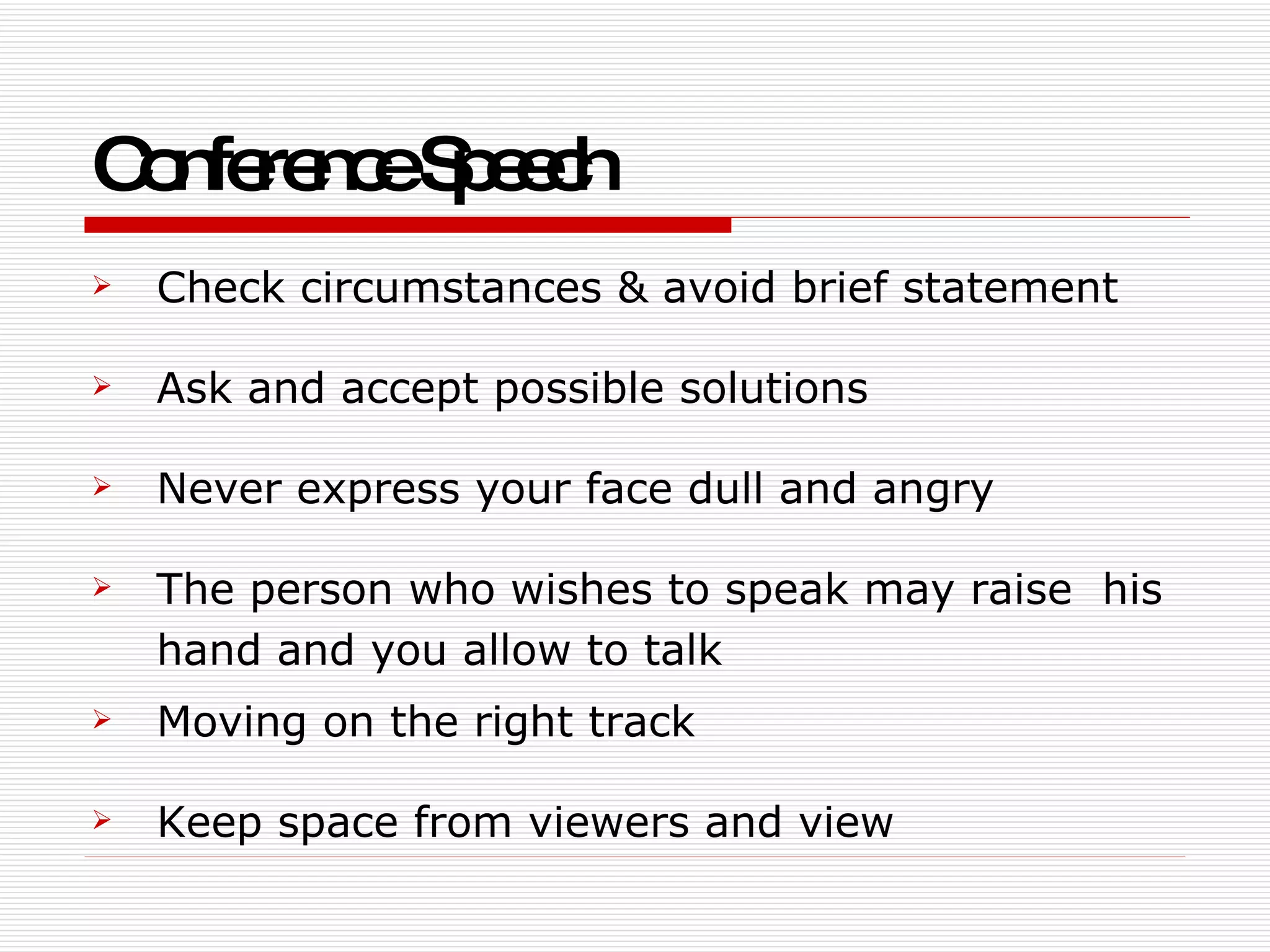 Conference Speech Check circumstances & avoid brief statement Ask and accept possible solutions  Never express your face dull and angry  The person who wishes to speak may raise  his hand and you allow to talk Moving on the right track  Keep space from viewers and view  