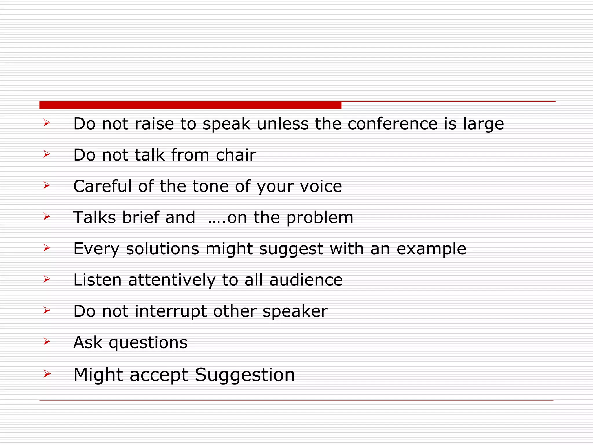 Do not raise to speak unless the conference is large  Do not talk from chair  Careful of the tone of your voice  Talks brief and  ….on the problem Every solutions might suggest with an example Listen attentively to all audience  Do not interrupt other speaker  Ask questions  Might accept Suggestion  