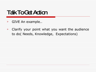 Talk To Get Action   <ul><li>GIVE An example.. </li></ul><ul><li>Clarify your point what you want the audience to do( Need...