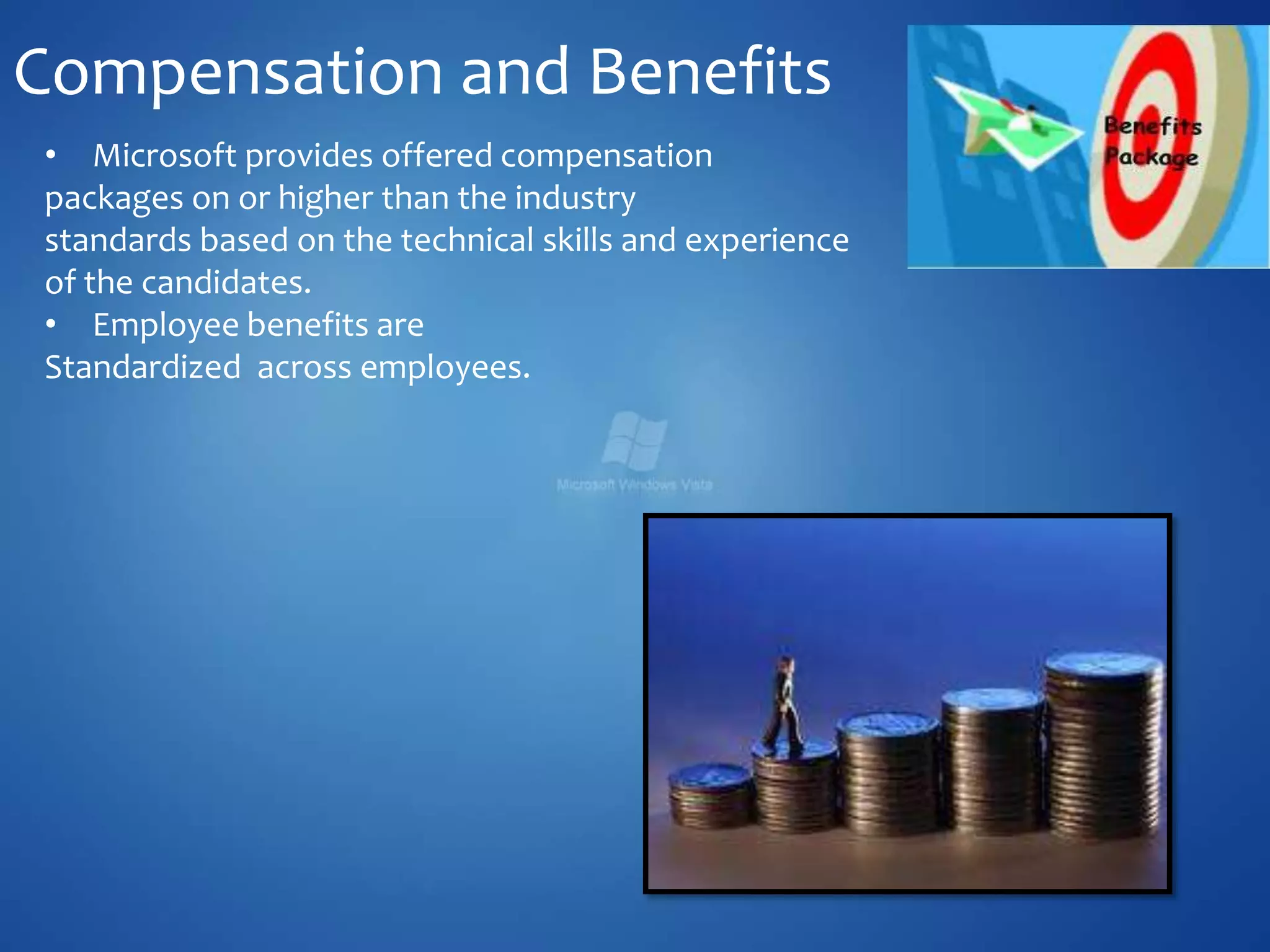 Compensation and Benefits
• Microsoft provides offered compensation
packages on or higher than the industry
standards based on the technical skills and experience
of the candidates.
• Employee benefits are
Standardized across employees.
 