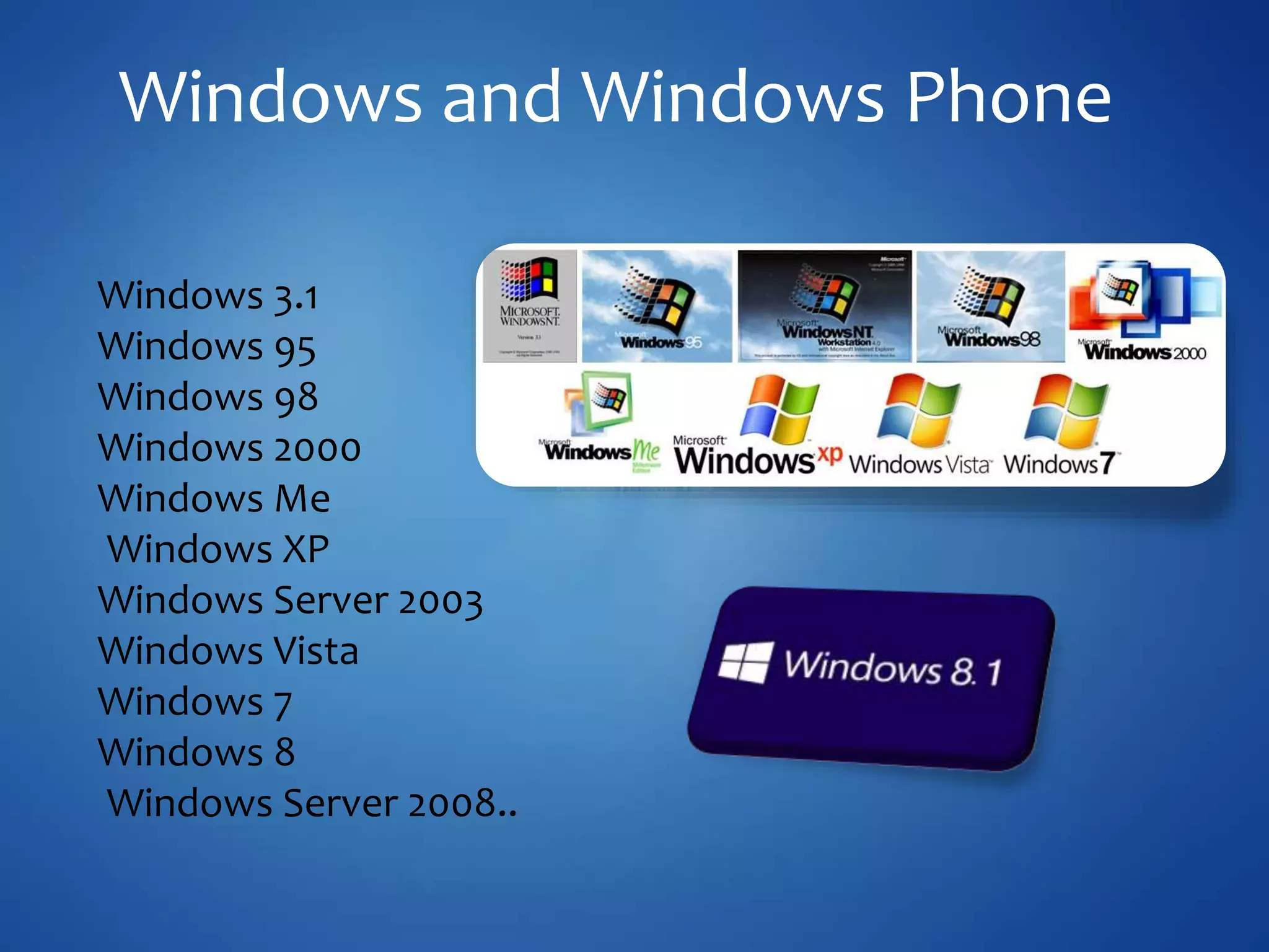 Windows and Windows Phone
Windows 3.1
Windows 95
Windows 98
Windows 2000
Windows Me
Windows XP
Windows Server 2003
Windows Vista
Windows 7
Windows 8
Windows Server 2008..
 
