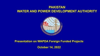 PAKISTAN
WATER AND POWER DEVELOPMENT AUTHORITY
Presentation on WAPDA Foreign Funded Projects
October 14, 2022
 