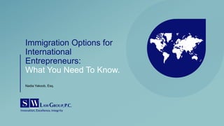 Immigration Options for
International
Entrepreneurs:
What You Need To Know.
Nadia Yakoob, Esq.
 