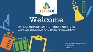 Welcome
DATA STANDARDS AND INTEROPERABILITY IN
CLINICAL RESEARCH AND DATA MANAGEMENT
SANTHOSHKUMAR PERUMAL
B. Pharmacy
108/062023
10/18/2022
www.clinosol.com | follow us on social media
@clinosolresearch
1
 